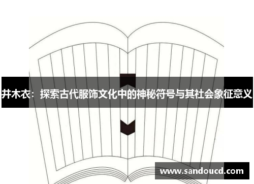 井木衣：探索古代服饰文化中的神秘符号与其社会象征意义